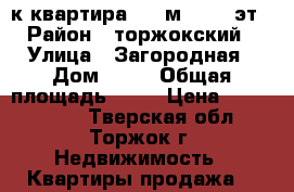 1-к квартира, 33 м², 4/5 эт › Район ­ торжокский › Улица ­ Загородная › Дом ­ 36 › Общая площадь ­ 33 › Цена ­ 1 250 000 - Тверская обл., Торжок г. Недвижимость » Квартиры продажа   